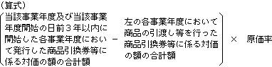 (当該事業年度及び当該事業年度開始の日前3年以内に開始した各事業年度において発行した商品引換券等に係る対価の額の合計額-左の各自事業年度において商品の引き渡し等を行った商品引換券等に係る対価の額の合計額)×(原価率)