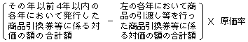 〔その年以前４年以内の各年において発行した商品引換券等に係る対価の額の合計額－左の各年において商品の引渡し等を行った商品引換券等に係る対価の額の合計額〕×原価率