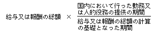 給与又は報酬の総額×(国内において行った勤務又は人的役務の提供の期間)÷(給与又は報酬の総額の計算の基礎となった期間)