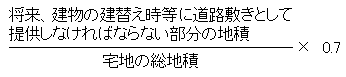 (将来、建物の建替え時等に道路敷きとして提供しなければならない部分の地積÷(宅地の総地積)×0.7