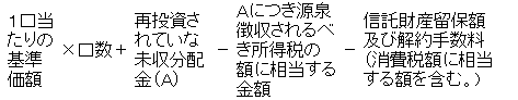 1口当たりの基準価格×口数＋再投資されていない未収分配金－Aにつき源泉徴収されるべき所得税の額に相当する金額－信託財産留保額および解約手数料（消費税額に相当する額を含む。）