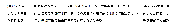 ((注)2で計算したその資産の取得価額)-(左の金額を基礎とし、昭和28年1月1日から業務の用に供した日の前日までの期間(※1)につき、その資産耐用年数の1.5倍に相当する年数(※2)で旧定額法に準じて計算した減価の額)=(その資産の業務の用に供した日における未償却残高相当額)
