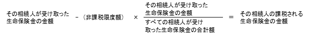 その相続人が受け取った生命保険金の金額-（非課税限度額）×（その相続人が受け取った生命保険金の金額÷すべての相続人が受け取った生命保険金の合計額）＝その相続人の課税される生命保険金の金額